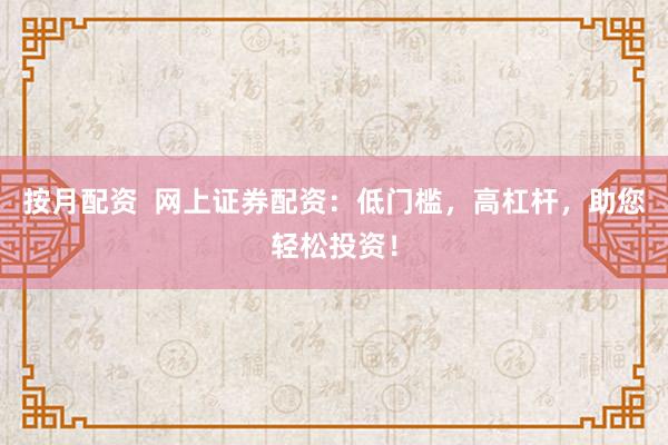 按月配资  网上证券配资：低门槛，高杠杆，助您轻松投资！