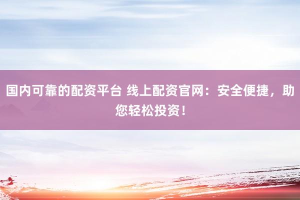 国内可靠的配资平台 线上配资官网：安全便捷，助您轻松投资！