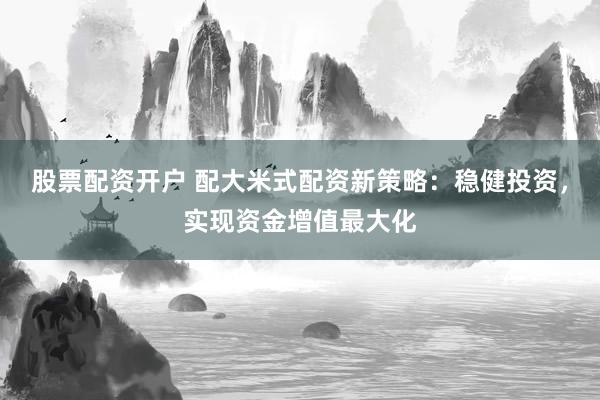 股票配资开户 配大米式配资新策略：稳健投资，实现资金增值最大化