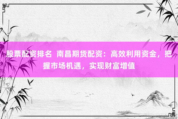 股票配资排名  南昌期货配资：高效利用资金，把握市场机遇，实现财富增值