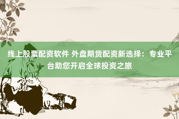线上股票配资软件 外盘期货配资新选择：专业平台助您开启全球投资之旅