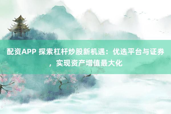 配资APP 探索杠杆炒股新机遇：优选平台与证券，实现资产增值最大化