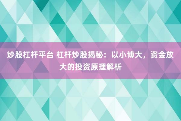 炒股杠杆平台 杠杆炒股揭秘：以小博大，资金放大的投资原理解析