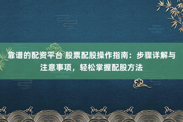 靠谱的配资平台 股票配股操作指南：步骤详解与注意事项，轻松掌握配股方法