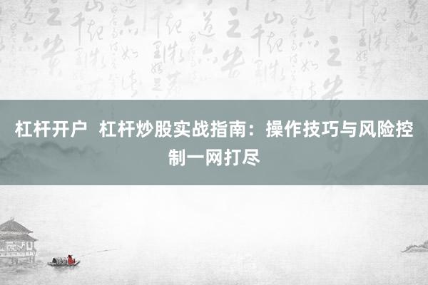 杠杆开户  杠杆炒股实战指南：操作技巧与风险控制一网打尽