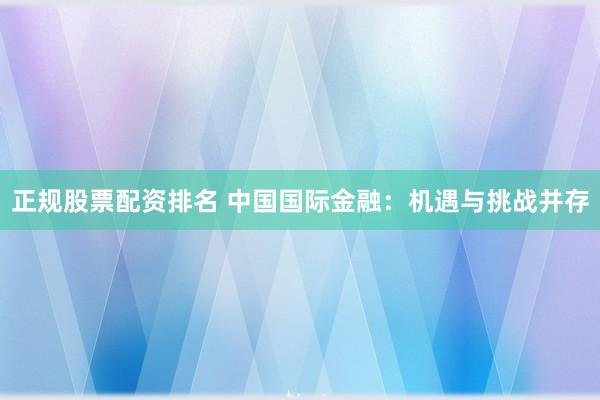 正规股票配资排名 中国国际金融：机遇与挑战并存