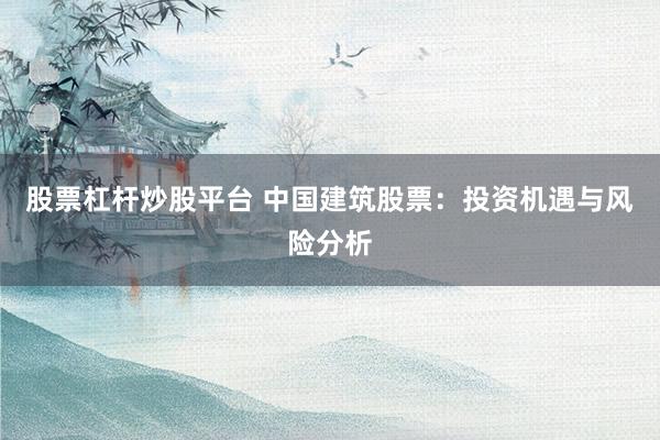 股票杠杆炒股平台 中国建筑股票：投资机遇与风险分析