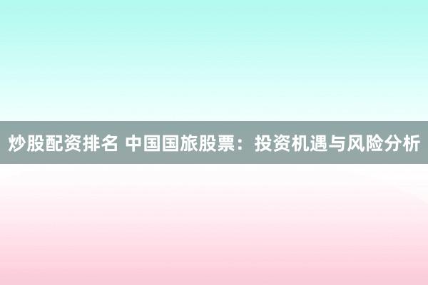 炒股配资排名 中国国旅股票：投资机遇与风险分析
