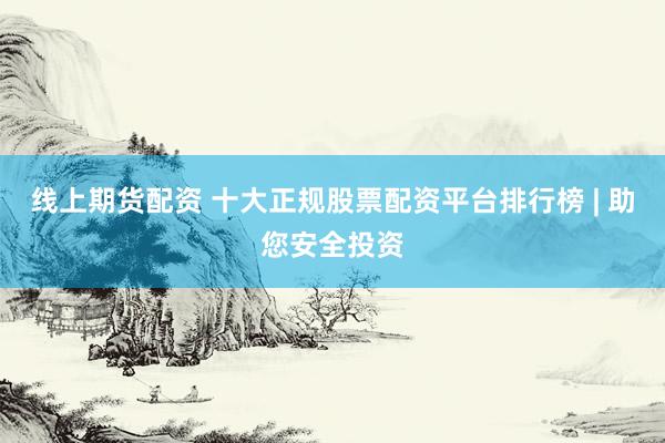 线上期货配资 十大正规股票配资平台排行榜 | 助您安全投资