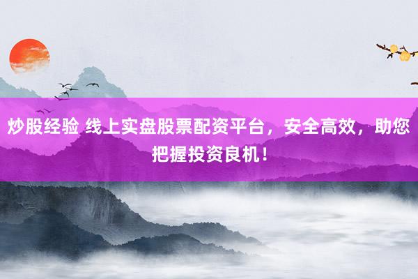 炒股经验 线上实盘股票配资平台，安全高效，助您把握投资良机！
