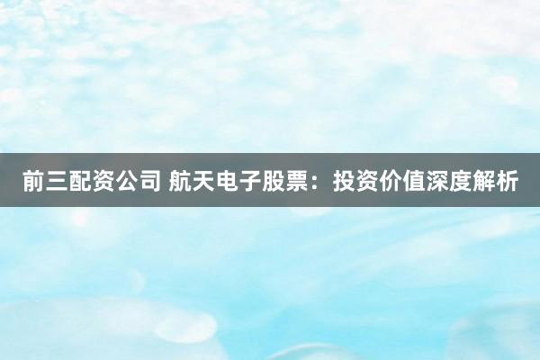 前三配资公司 航天电子股票：投资价值深度解析