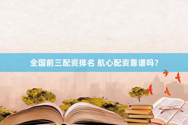 全国前三配资排名 航心配资靠谱吗？