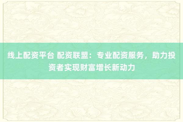 线上配资平台 配资联盟：专业配资服务，助力投资者实现财富增长新动力