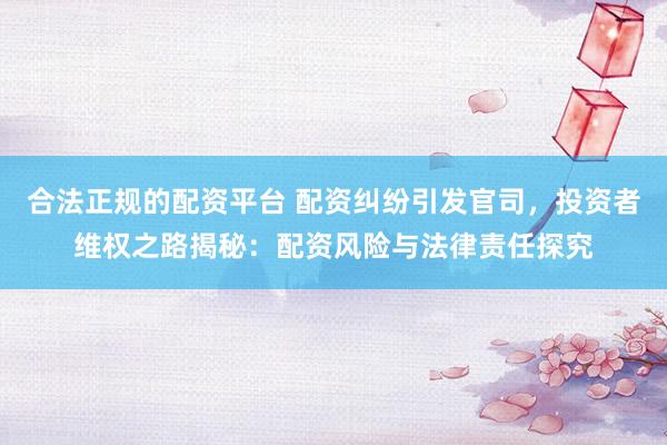 合法正规的配资平台 配资纠纷引发官司，投资者维权之路揭秘：配资风险与法律责任探究