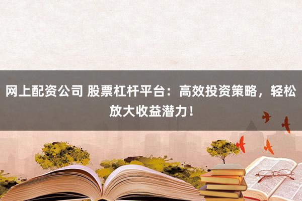 网上配资公司 股票杠杆平台：高效投资策略，轻松放大收益潜力！