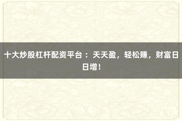 十大炒股杠杆配资平台 ：天天盈，轻松赚，财富日日增！