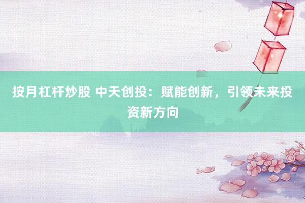 按月杠杆炒股 中天创投：赋能创新，引领未来投资新方向
