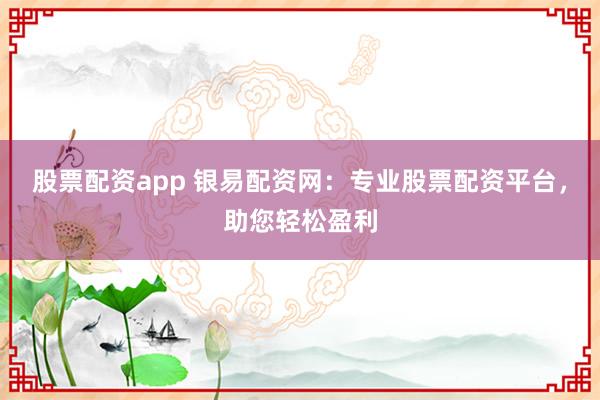 股票配资app 银易配资网：专业股票配资平台，助您轻松盈利
