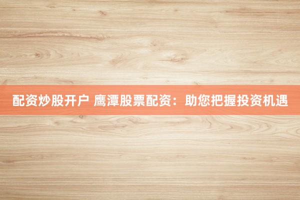 配资炒股开户 鹰潭股票配资:助您把握投资机遇