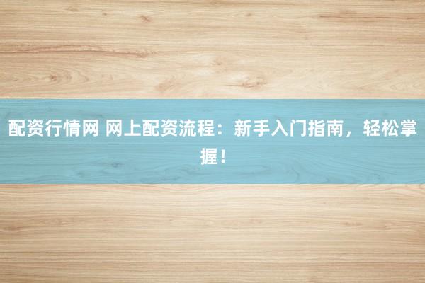 配资行情网 网上配资流程：新手入门指南，轻松掌握！