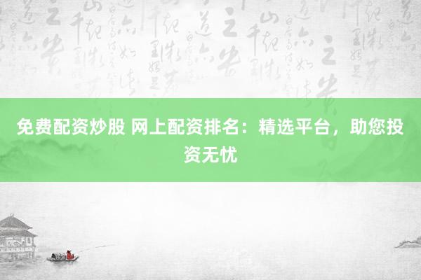 免费配资炒股 网上配资排名：精选平台，助您投资无忧