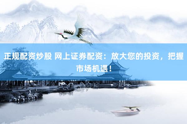 正规配资炒股 网上证券配资：放大您的投资，把握市场机遇！