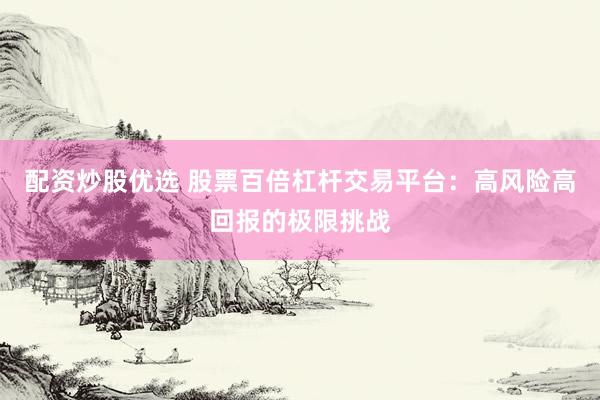 配资炒股优选 股票百倍杠杆交易平台：高风险高回报的极限挑战