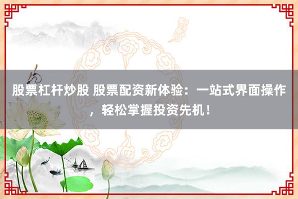 股票杠杆炒股 股票配资新体验：一站式界面操作，轻松掌握投资先机！