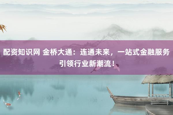 配资知识网 金桥大通：连通未来，一站式金融服务引领行业新潮流！