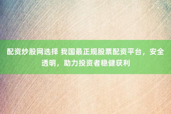 配资炒股网选择 我国最正规股票配资平台，安全透明，助力投资者稳健获利