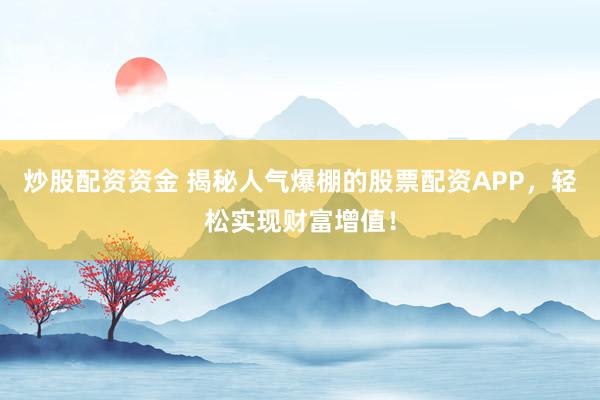 炒股配资资金 揭秘人气爆棚的股票配资APP，轻松实现财富增值！