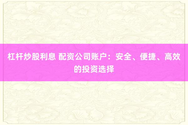 杠杆炒股利息 配资公司账户：安全、便捷、高效的投资选择