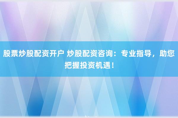 股票炒股配资开户 炒股配资咨询：专业指导，助您把握投资机遇！