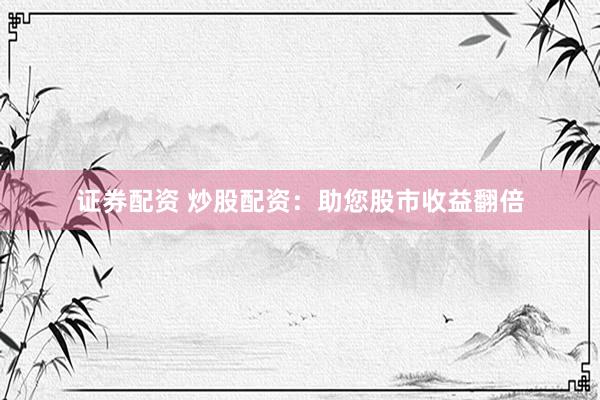 证券配资 炒股配资：助您股市收益翻倍