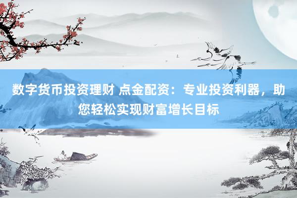 数字货币投资理财 点金配资：专业投资利器，助您轻松实现财富增长目标