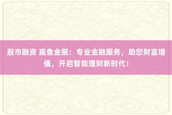 股市融资 赢鱼金服：专业金融服务，助您财富增值，开启智能理财新时代！