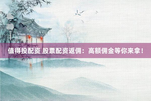 值得投配资 股票配资返佣：高额佣金等你来拿！