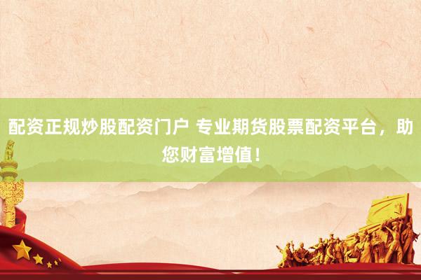 配资正规炒股配资门户 专业期货股票配资平台，助您财富增值！
