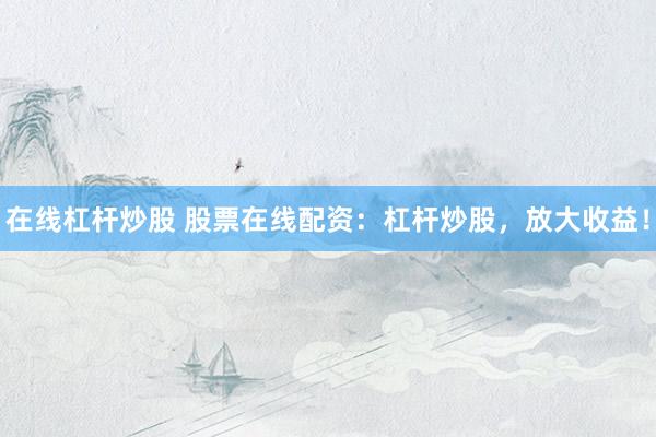 在线杠杆炒股 股票在线配资：杠杆炒股，放大收益！