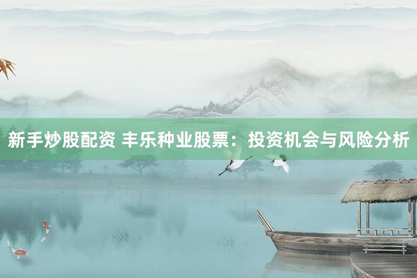 新手炒股配资 丰乐种业股票：投资机会与风险分析