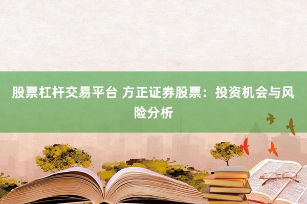 股票杠杆交易平台 方正证券股票：投资机会与风险分析