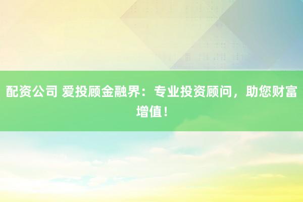 配资公司 爱投顾金融界：专业投资顾问，助您财富增值！