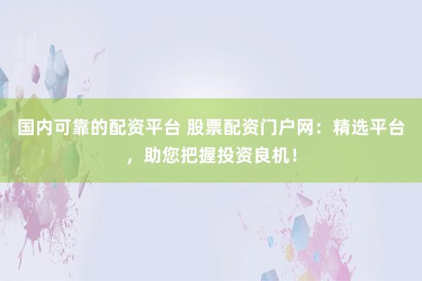 国内可靠的配资平台 股票配资门户网：精选平台，助您把握投资良机！