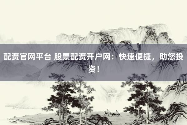 配资官网平台 股票配资开户网：快速便捷，助您投资！