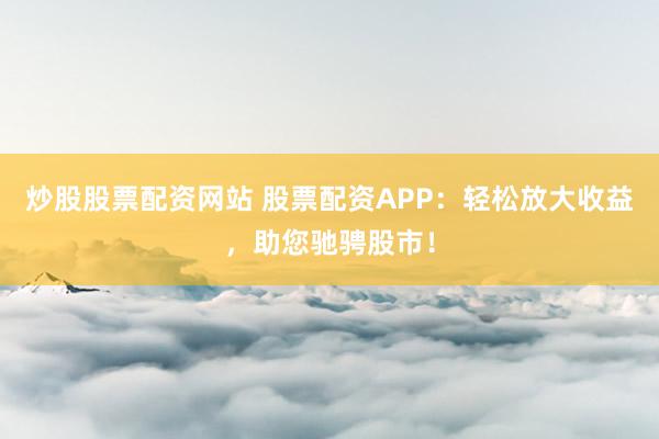 炒股股票配资网站 股票配资APP：轻松放大收益，助您驰骋股市！