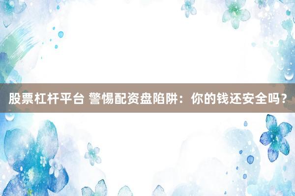 股票杠杆平台 警惕配资盘陷阱：你的钱还安全吗？