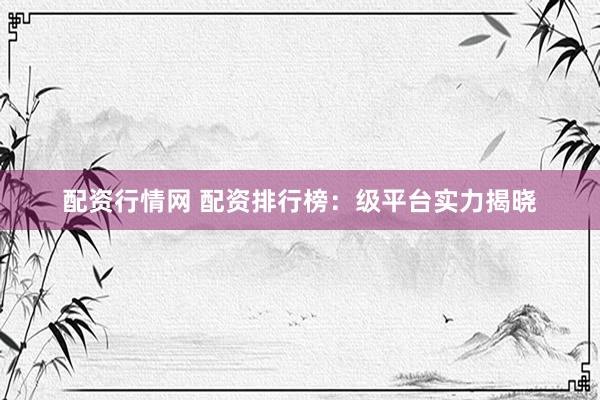 配资行情网 配资排行榜：级平台实力揭晓