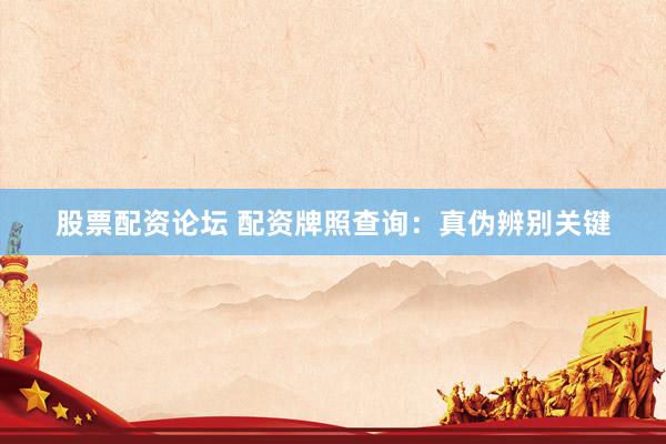 股票配资论坛 配资牌照查询：真伪辨别关键