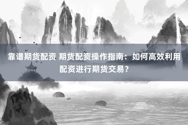 靠谱期货配资 期货配资操作指南：如何高效利用配资进行期货交易？
