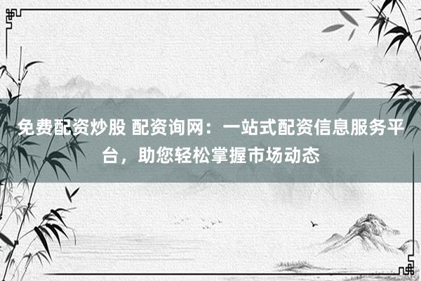 免费配资炒股 配资询网：一站式配资信息服务平台，助您轻松掌握市场动态
